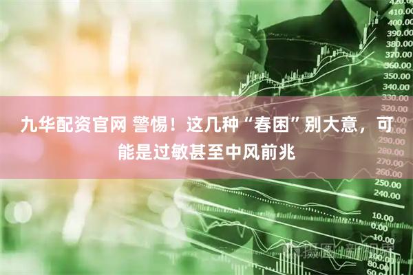 九华配资官网 警惕！这几种“春困”别大意，可能是过敏甚至中风前兆