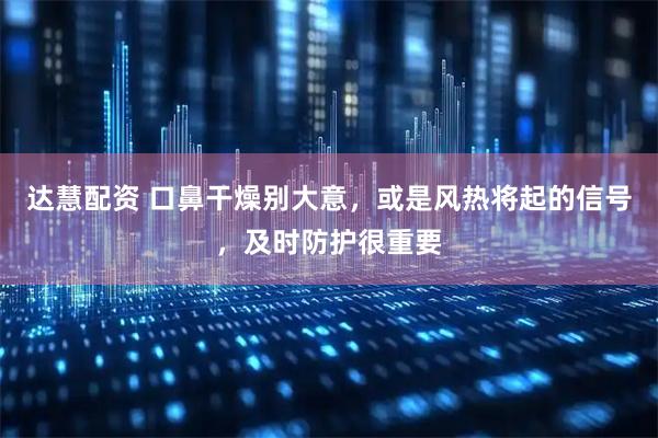 达慧配资 口鼻干燥别大意，或是风热将起的信号，及时防护很重要