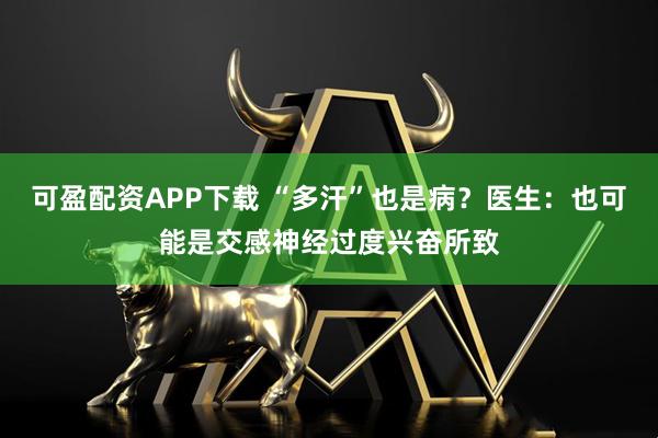 可盈配资APP下载 “多汗”也是病？医生：也可能是交感神经过度兴奋所致