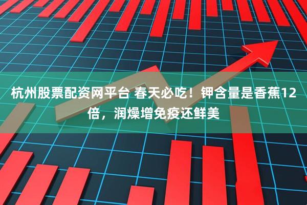 杭州股票配资网平台 春天必吃！钾含量是香蕉12倍，润燥增免疫还鲜美
