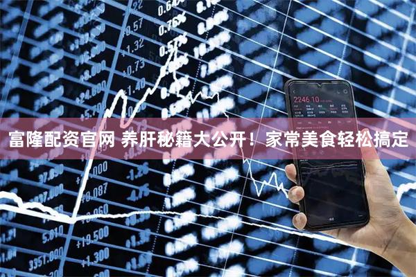 富隆配资官网 养肝秘籍大公开！家常美食轻松搞定