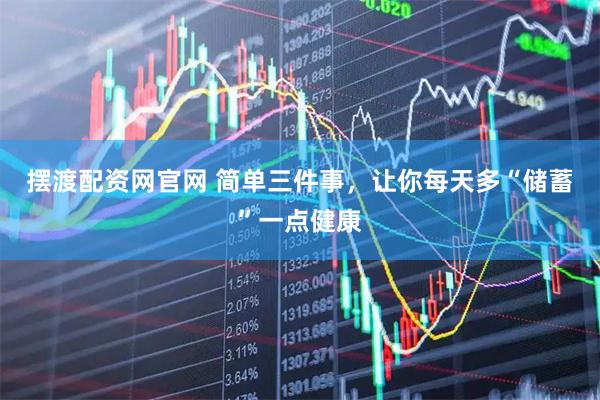 摆渡配资网官网 简单三件事，让你每天多“储蓄”一点健康