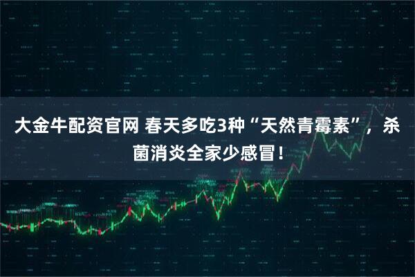 大金牛配资官网 春天多吃3种“天然青霉素”，杀菌消炎全家少感冒！