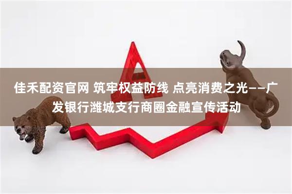佳禾配资官网 筑牢权益防线 点亮消费之光——广发银行潍城支行商圈金融宣传活动