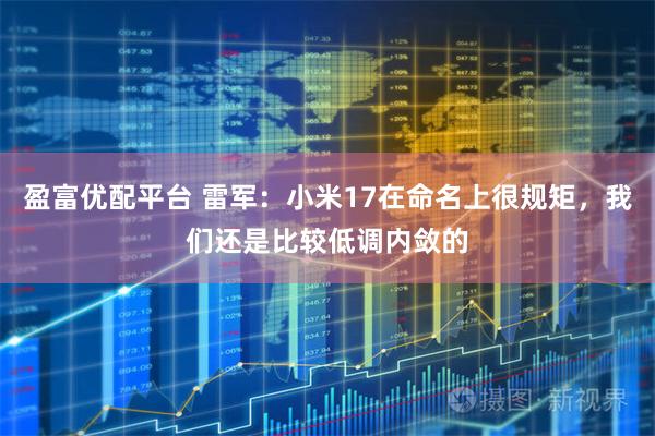 盈富优配平台 雷军：小米17在命名上很规矩，我们还是比较低调内敛的