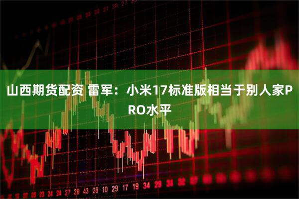山西期货配资 雷军：小米17标准版相当于别人家PRO水平