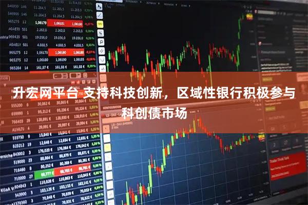升宏网平台 支持科技创新，区域性银行积极参与科创债市场