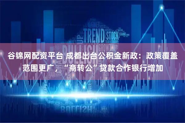 谷锦网配资平台 成都出台公积金新政：政策覆盖范围更广，“商转公”贷款合作银行增加