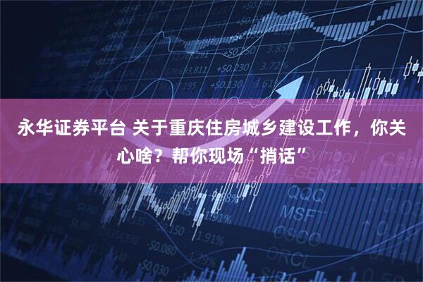 永华证券平台 关于重庆住房城乡建设工作，你关心啥？帮你现场“捎话”