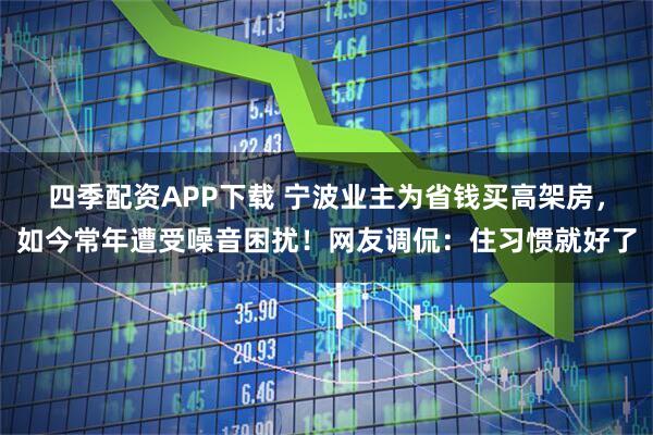 四季配资APP下载 宁波业主为省钱买高架房，如今常年遭受噪音困扰！网友调侃：住习惯就好了