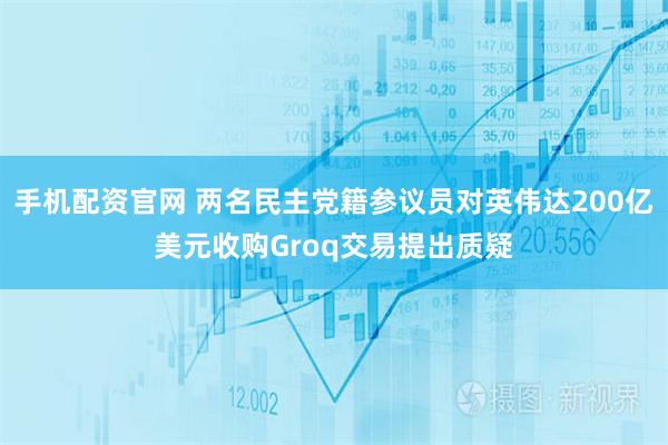 手机配资官网 两名民主党籍参议员对英伟达200亿美元收购Groq交易提出质疑