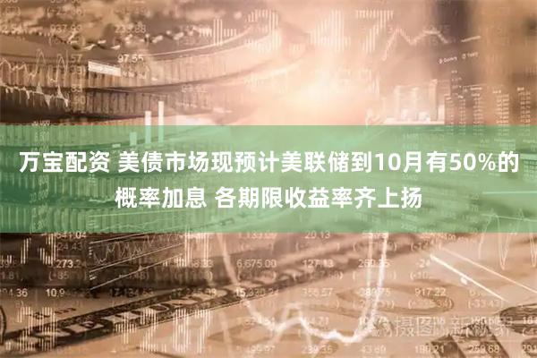 万宝配资 美债市场现预计美联储到10月有50%的概率加息 各期限收益率齐上扬