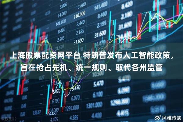上海股票配资网平台 特朗普发布人工智能政策，旨在抢占先机、统一规则、取代各州监管