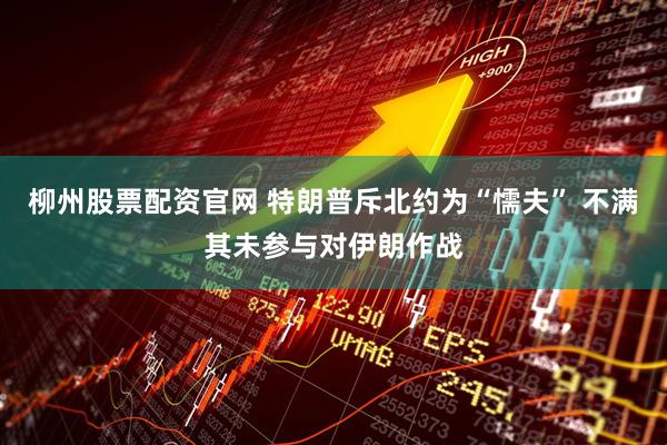 柳州股票配资官网 特朗普斥北约为“懦夫” 不满其未参与对伊朗作战