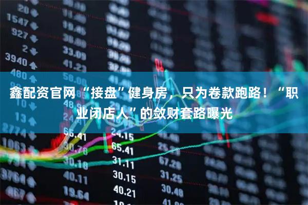 鑫配资官网 “接盘”健身房，只为卷款跑路！“职业闭店人”的敛财套路曝光