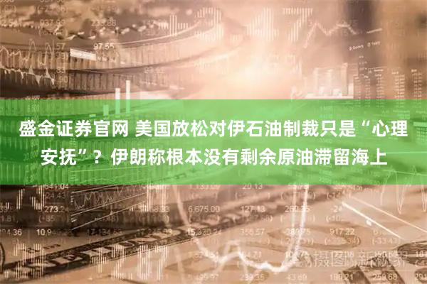 盛金证券官网 美国放松对伊石油制裁只是“心理安抚”？伊朗称根本没有剩余原油滞留海上