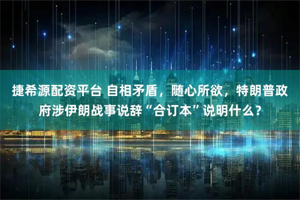 捷希源配资平台 自相矛盾，随心所欲，特朗普政府涉伊朗战事说辞“合订本”说明什么？