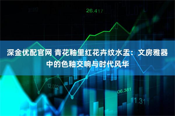 深金优配官网 青花釉里红花卉纹水盂：文房雅器中的色釉交响与时代风华