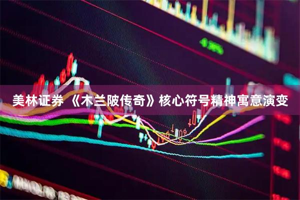美林证券 《木兰陂传奇》核心符号精神寓意演变