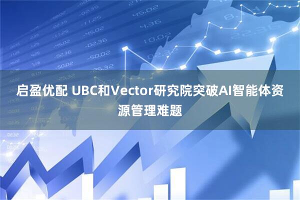 启盈优配 UBC和Vector研究院突破AI智能体资源管理难题