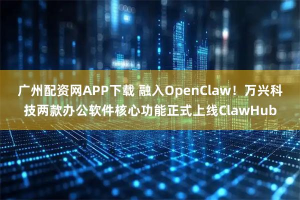广州配资网APP下载 融入OpenClaw！万兴科技两款办公软件核心功能正式上线ClawHub