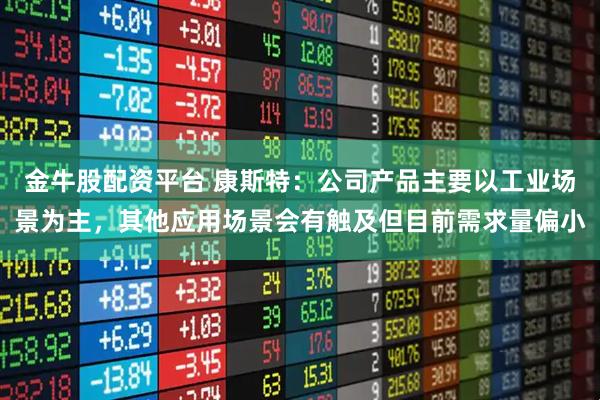 金牛股配资平台 康斯特：公司产品主要以工业场景为主，其他应用场景会有触及但目前需求量偏小