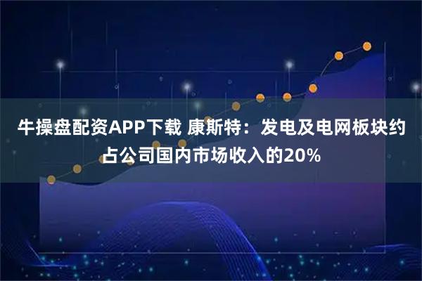 牛操盘配资APP下载 康斯特：发电及电网板块约占公司国内市场收入的20%