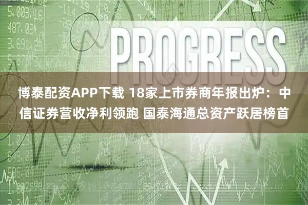 博泰配资APP下载 18家上市券商年报出炉：中信证券营收净利领跑 国泰海通总资产跃居榜首