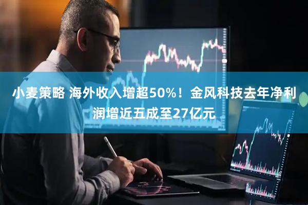 小麦策略 海外收入增超50%！金风科技去年净利润增近五成至27亿元