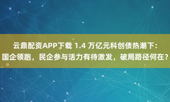 云鼎配资APP下载 1.4 万亿元科创债热潮下：国企领跑，民企参与活力有待激发，破局路径何在？