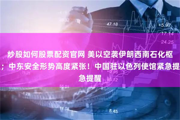 炒股如何股票配资官网 美以空袭伊朗西南石化枢纽；中东安全形势高度紧张！中国驻以色列使馆紧急提醒