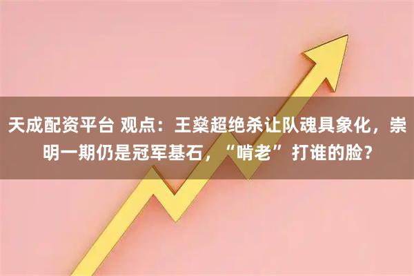 天成配资平台 观点：王燊超绝杀让队魂具象化，崇明一期仍是冠军基石，“啃老” 打谁的脸？