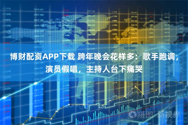 博财配资APP下载 跨年晚会花样多：歌手跑调，演员假唱，主持人台下痛哭