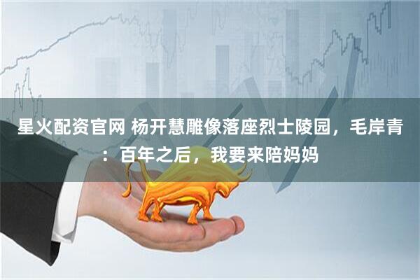 星火配资官网 杨开慧雕像落座烈士陵园，毛岸青：百年之后，我要来陪妈妈