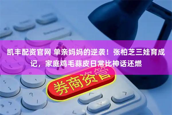 凯丰配资官网 单亲妈妈的逆袭！张柏芝三娃育成记，家庭鸡毛蒜皮日常比神话还燃
