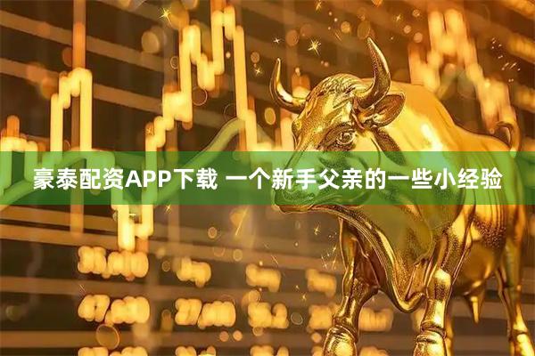豪泰配资APP下载 一个新手父亲的一些小经验