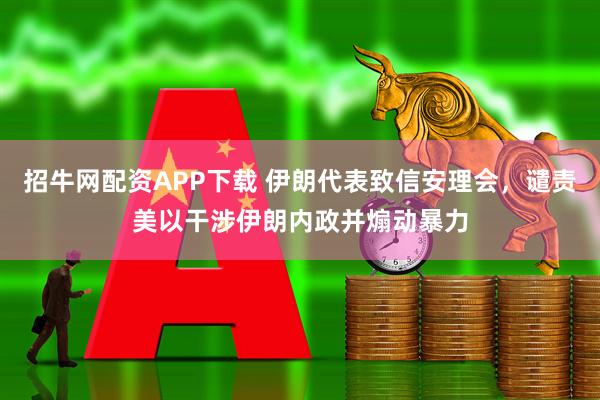 招牛网配资APP下载 伊朗代表致信安理会，谴责美以干涉伊朗内政并煽动暴力