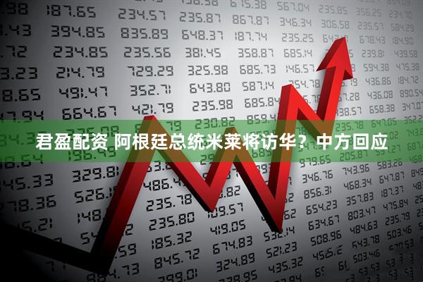 君盈配资 阿根廷总统米莱将访华？中方回应