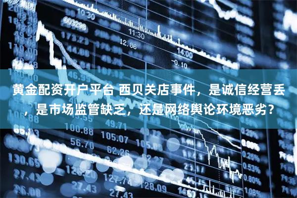 黄金配资开户平台 西贝关店事件，是诚信经营丢，是市场监管缺乏，还是网络舆论环境恶劣？