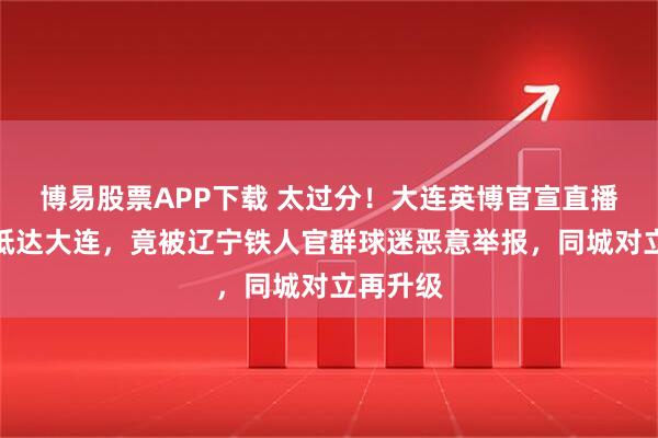 博易股票APP下载 太过分！大连英博官宣直播斯坦丘抵达大连，竟被辽宁铁人官群球迷恶意举报，同城对立再升级