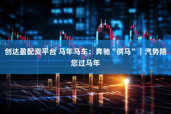 创达盈配资平台 马年马车：奔驰“供马”｜汽势陪您过马年