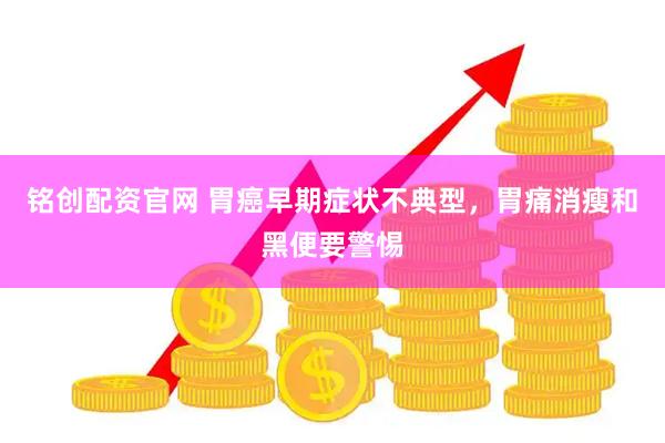 铭创配资官网 胃癌早期症状不典型，胃痛消瘦和黑便要警惕