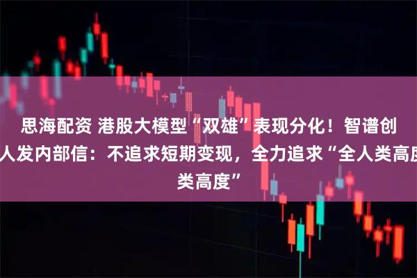 思海配资 港股大模型“双雄”表现分化！智谱创始人发内部信：不追求短期变现，全力追求“全人类高度”