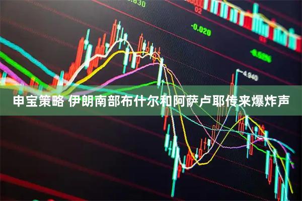 申宝策略 伊朗南部布什尔和阿萨卢耶传来爆炸声