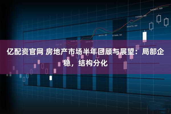 亿配资官网 房地产市场半年回顾与展望：局部企稳，结构分化