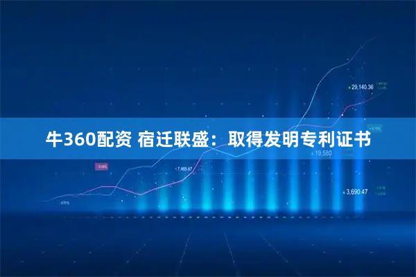 牛360配资 宿迁联盛：取得发明专利证书