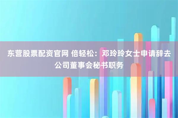 东营股票配资官网 倍轻松：邓玲玲女士申请辞去公司董事会秘书职务