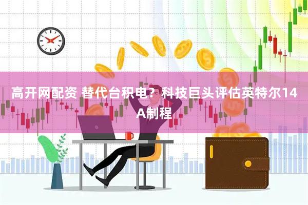 高开网配资 替代台积电？科技巨头评估英特尔14A制程
