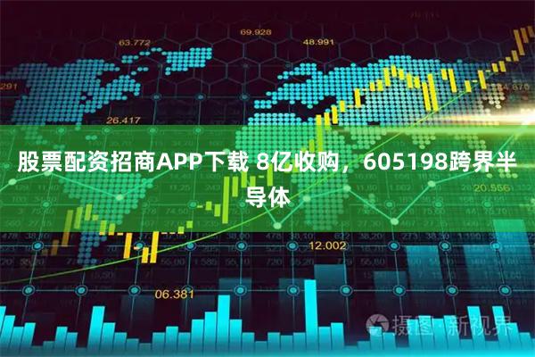 股票配资招商APP下载 8亿收购，605198跨界半导体